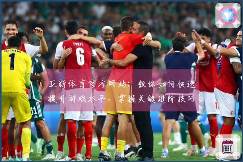 亚新体育官方网站：教你如何快速提升游戏水平，掌握关键进阶技巧！