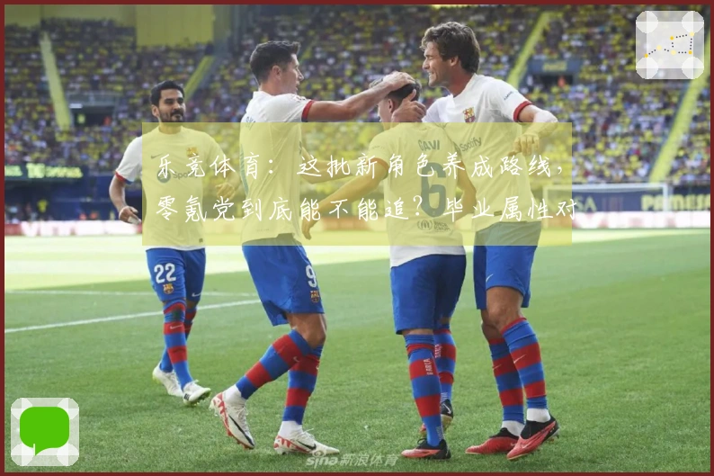 乐竞体育：这批新角色养成路线，零氪党到底能不能追？毕业属性对比分析告诉你