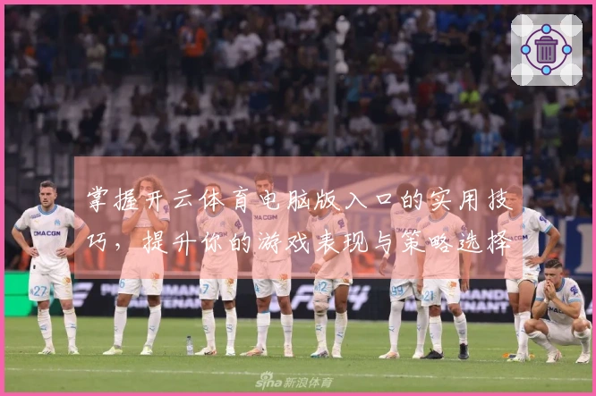 掌握开云体育电脑版入口的实用技巧,提升你的游戏表现与策略选择