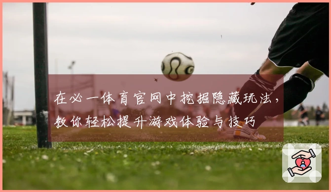 在必一体育官网中挖掘隐藏玩法，教你轻松提升游戏体验与技巧