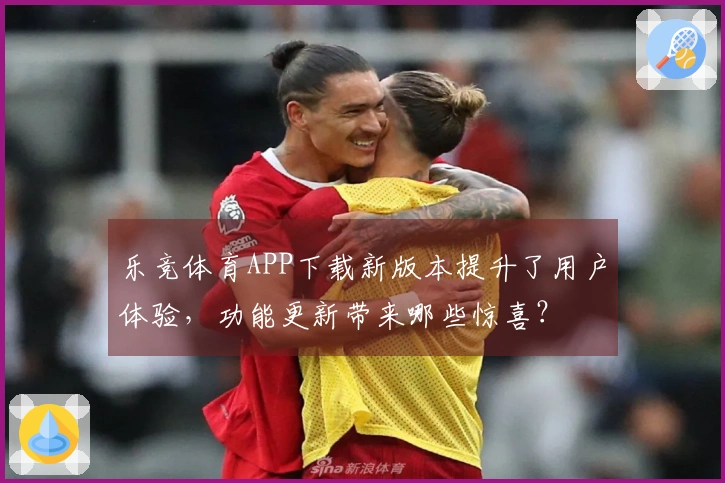 乐竞体育APP下载新版本提升了用户体验，功能更新带来哪些惊喜？