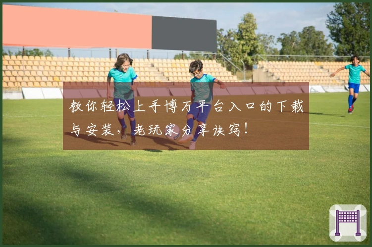 教你轻松上手博万平台入口的下载与安装，老玩家分享诀窍！