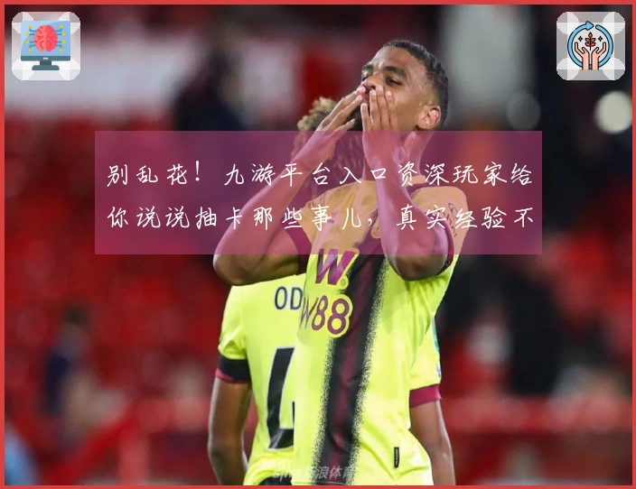 别乱花！九游平台入口资深玩家给你说说抽卡那些事儿，真实经验不踩坑