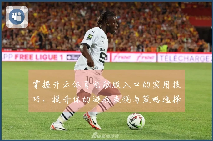 掌握开云体育电脑版入口的实用技巧，提升你的游戏表现与策略选择