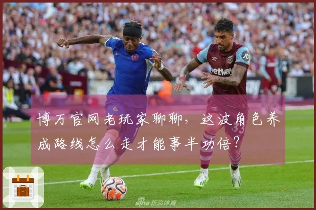 博万官网老玩家聊聊，这波角色养成路线怎么走才能事半功倍？