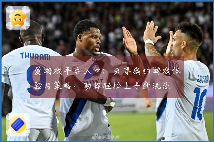 爱游戏平台入口：分享我的游戏体验与策略，助你轻松上手新玩法