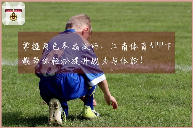 掌握角色养成技巧，江南体育APP下载带你轻松提升战力与体验！