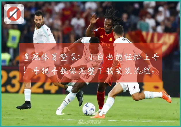 皇冠体育登录：小白也能轻松上手！手把手教你完整下载安装流程，告别繁琐操作！