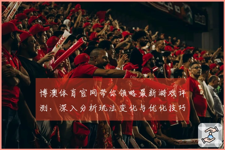 博澳体育官网带你领略最新游戏评测，深入分析玩法变化与优化技巧