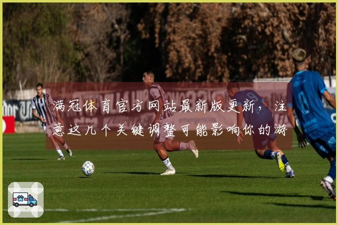 满冠体育官方网站最新版更新，注意这几个关键调整可能影响你的游戏体验！