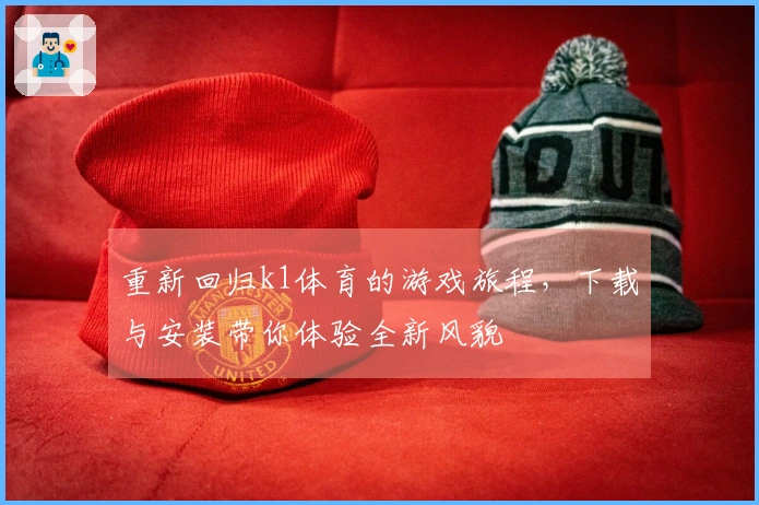 重新回归k1体育的游戏旅程，下载与安装带你体验全新风貌