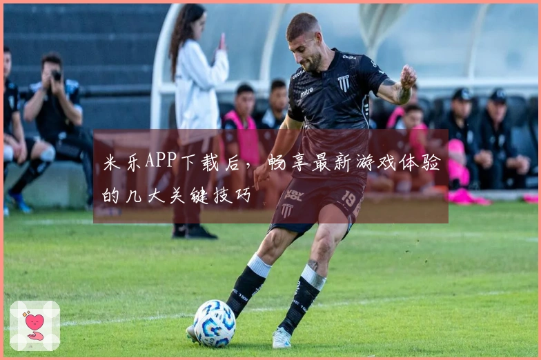 米乐APP下载后，畅享最新游戏体验的几大关键技巧