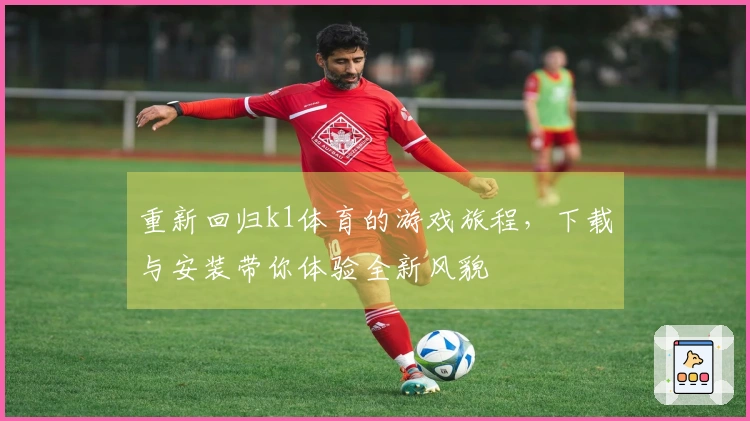重新回归k1体育的游戏旅程，下载与安装带你体验全新风貌