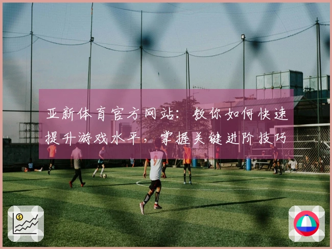 亚新体育官方网站：教你如何快速提升游戏水平，掌握关键进阶技巧！
