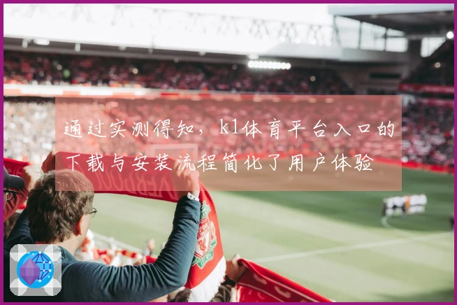 通过实测得知，k1体育平台入口的下载与安装流程简化了用户体验