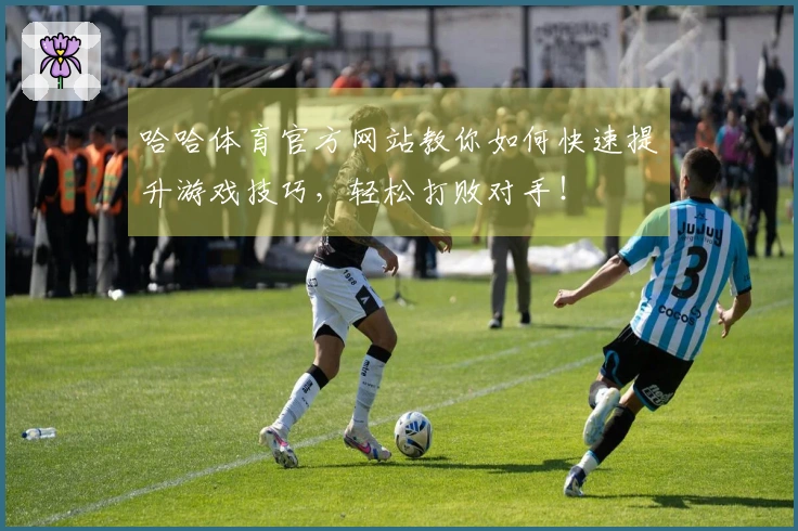 哈哈体育官方网站教你如何快速提升游戏技巧，轻松打败对手！