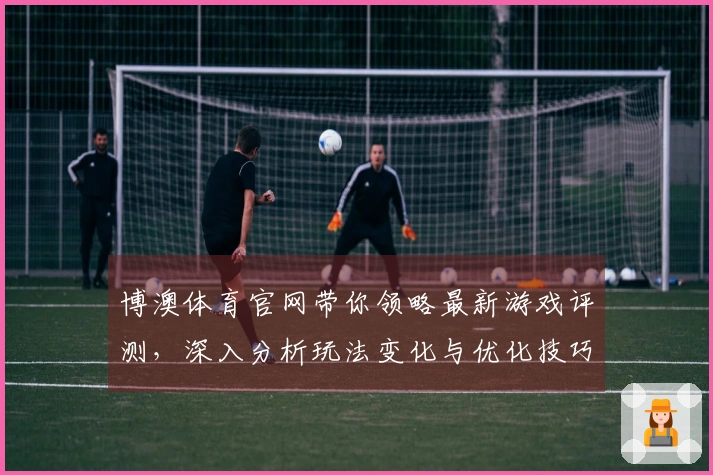 博澳体育官网带你领略最新游戏评测，深入分析玩法变化与优化技巧