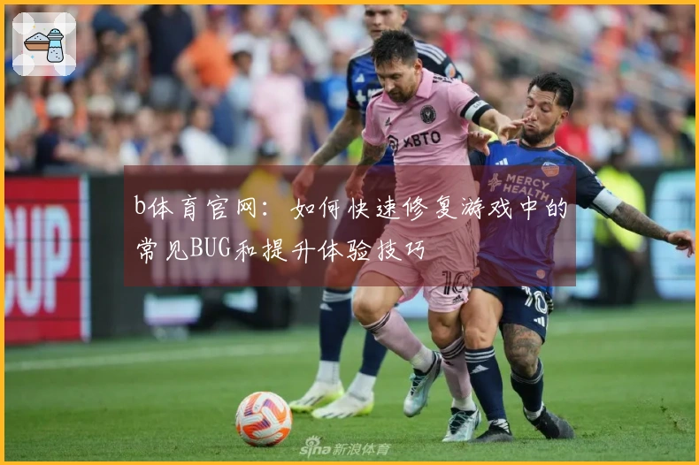 b体育官网：如何快速修复游戏中的常见BUG和提升体验技巧