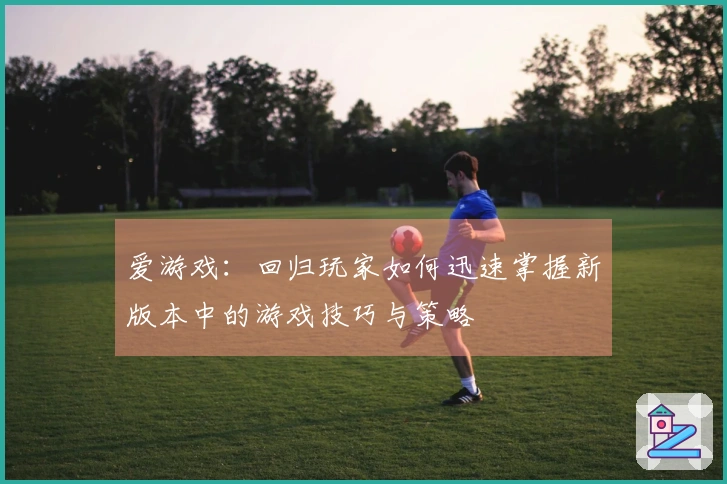 爱游戏：回归玩家如何迅速掌握新版本中的游戏技巧与策略